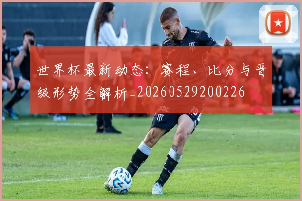 世界杯最新动态：赛程、比分与晋级形势全解析_20260529200226