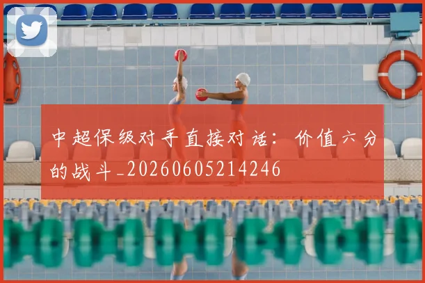 中超保级对手直接对话:价值六分的战斗_20260605214246