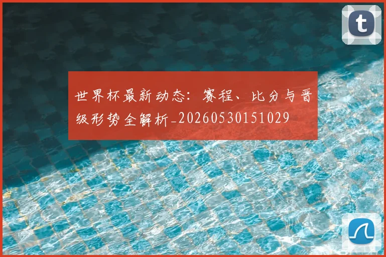 世界杯最新动态：赛程、比分与晋级形势全解析_20260530151029