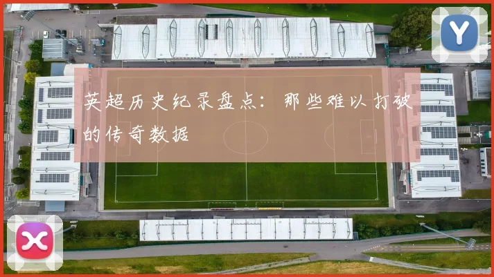 英超历史纪录盘点:那些难以打破的传奇数据