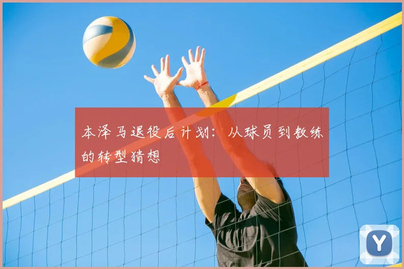 本泽马退役后计划:从球员到教练的转型猜想