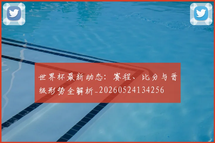 世界杯最新动态：赛程、比分与晋级形势全解析_20260524134256