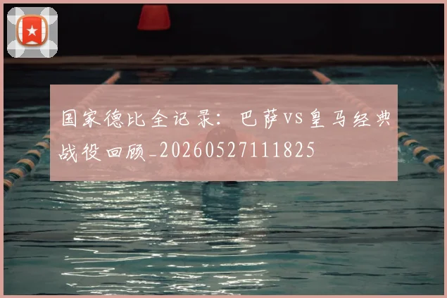 国家德比全记录：巴萨vs皇马经典战役回顾_20260527111825