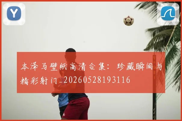 本泽马壁纸高清合集:珍藏瞬间与精彩射门_20260528193116