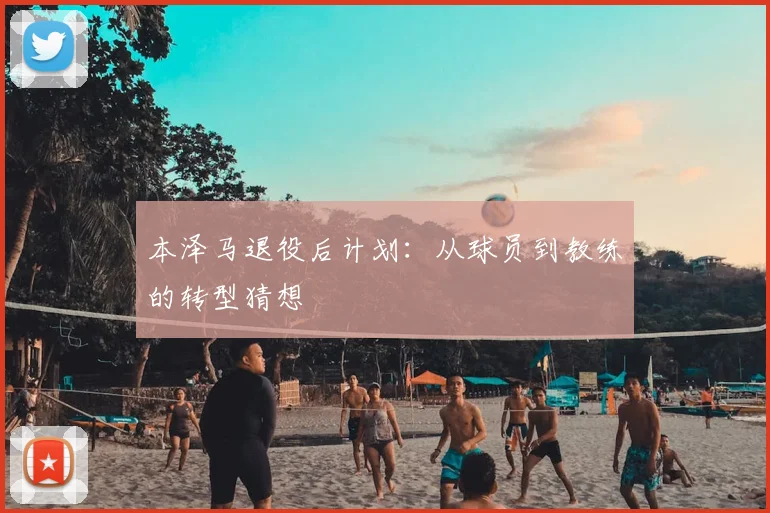 本泽马退役后计划:从球员到教练的转型猜想