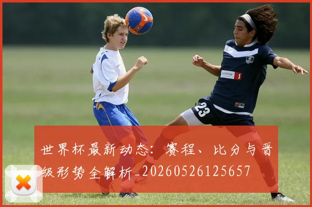 世界杯最新动态:赛程、比分与晋级形势全解析_20260526125657