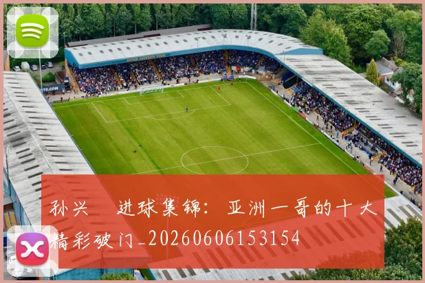 孙兴慜进球集锦：亚洲一哥的十大精彩破门_20260606153154