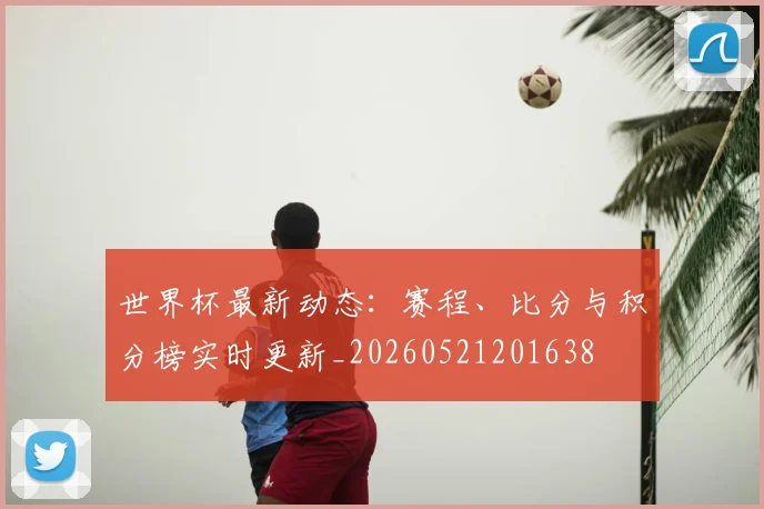 世界杯最新动态：赛程、比分与积分榜实时更新_20260521201638