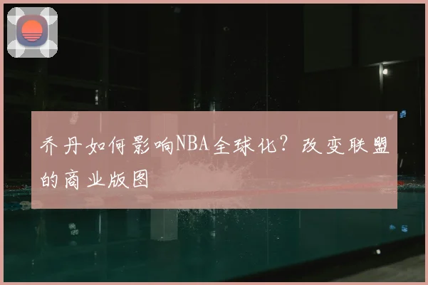 乔丹如何影响NBA全球化？改变联盟的商业版图