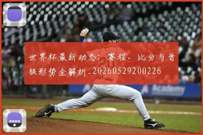 世界杯最新动态：赛程、比分与晋级形势全解析_20260529200226