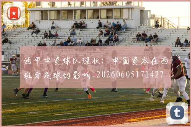 西甲中资球队现状:中国资本在西班牙足球的影响_20260605171427
