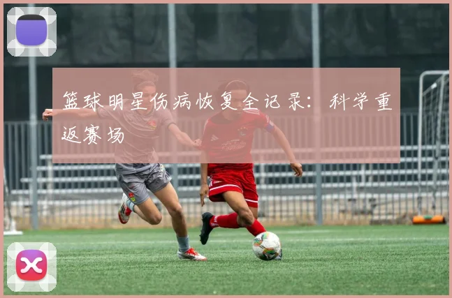 篮球明星伤病恢复全记录:科学重返赛场
